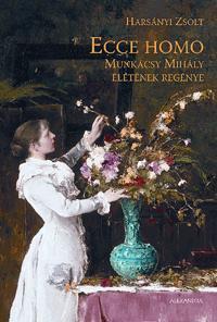 ECCE HOMO - MUNKÁCSY MIHÁLY ÉLETÉNEK REGÉNYE