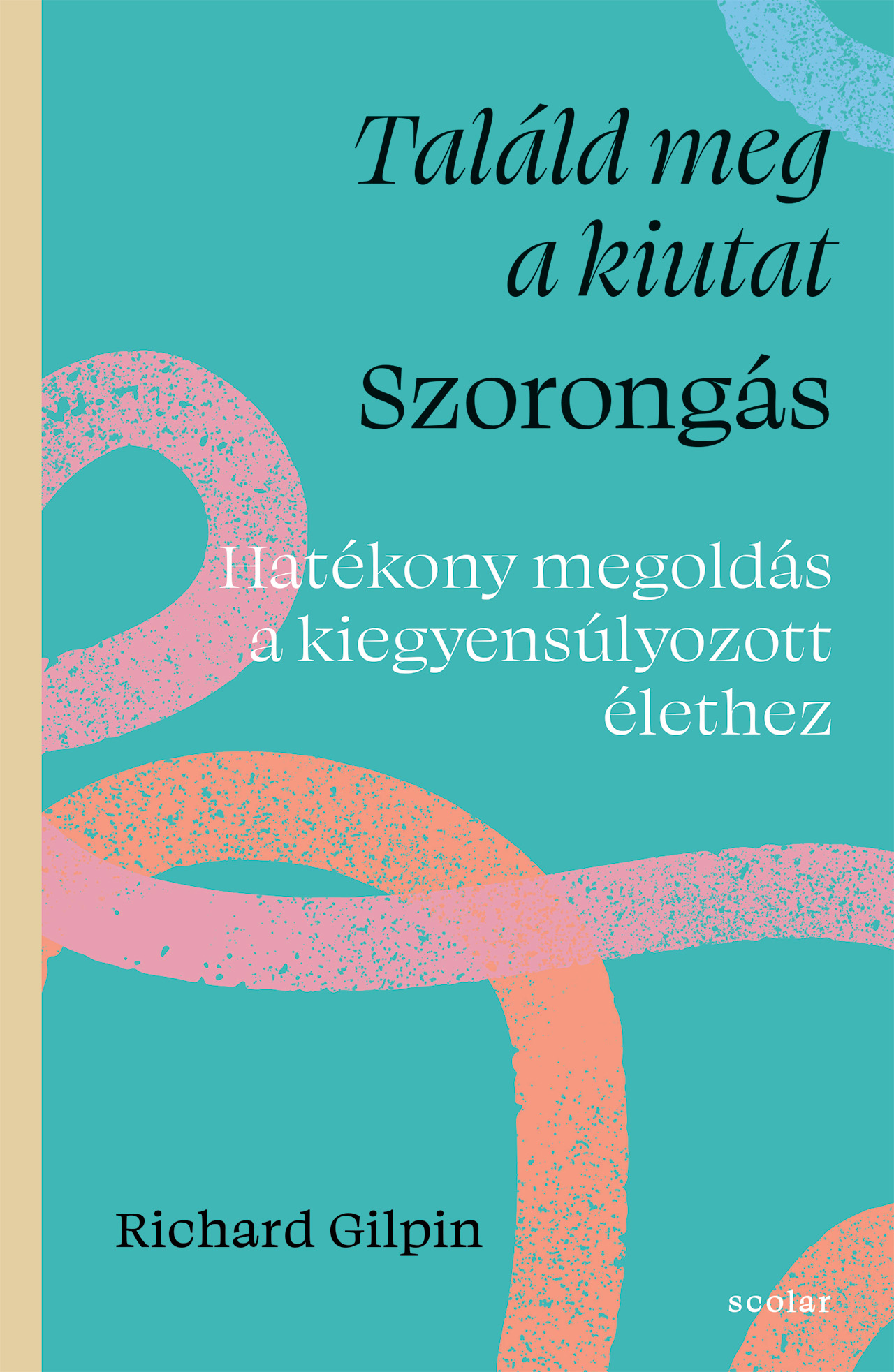 TALÁLD MEG A KIUTAT - SZORONGÁS ( HATÉKONY MEGOLDÁS A KIEGYENSÚLYOZOTT ÉLETHEZ)