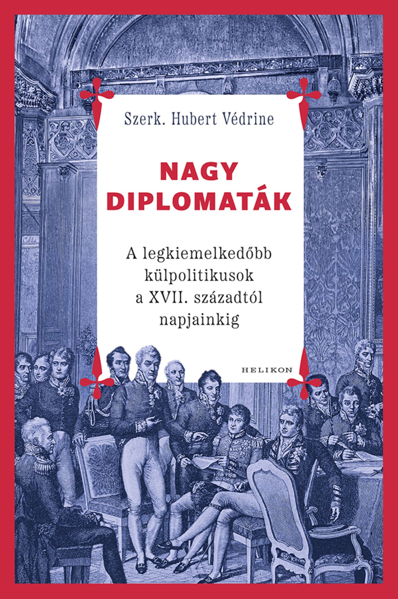 NAGY DIPLOMATÁK - A LEGKIEMELKEDŐBB KÜLPOLITIKUSOK A XVII. SZÁZADTÓL NAPJAINKIG